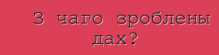 З чаго зроблены дах?