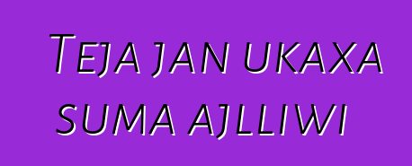 Teja jan ukaxa suma ajlliwi