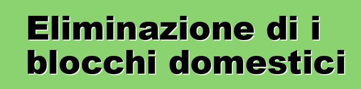 Eliminazione di i blocchi domestici