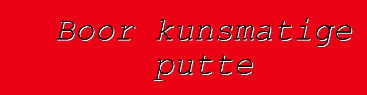 Boor kunsmatige putte