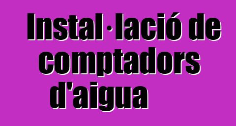 Instal·lació de comptadors d'aigua