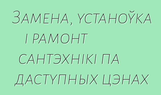 Замена, устаноўка і рамонт сантэхнікі па даступных цэнах