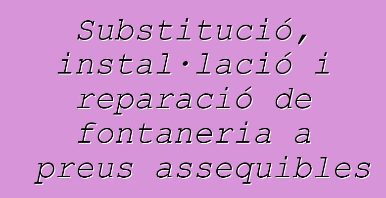 Substitució, instal·lació i reparació de fontaneria a preus assequibles