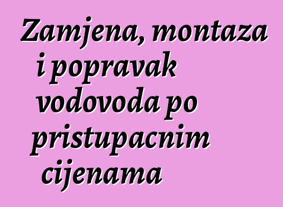 Zamjena, montaža i popravak vodovoda po pristupačnim cijenama