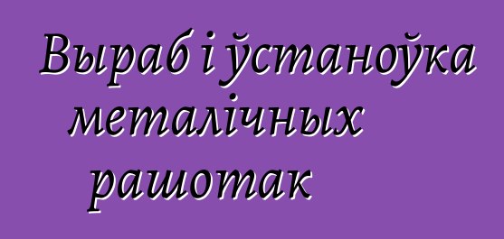 Выраб і ўстаноўка металічных рашотак