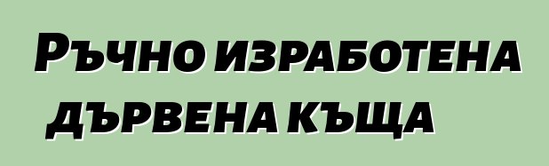 Ръчно изработена дървена къща