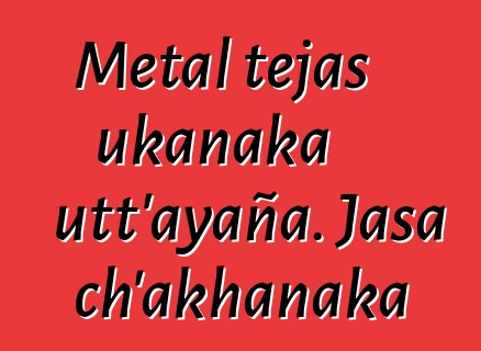 Metal tejas ukanaka utt’ayaña. Jasa ch’akhanaka