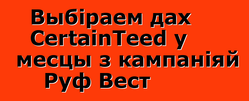 Выбіраем дах CertainTeed у месцы з кампаніяй Руф Вест