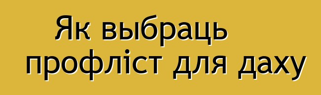 Як выбраць профліст для даху