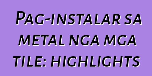 Pag-instalar sa metal nga mga tile: highlights