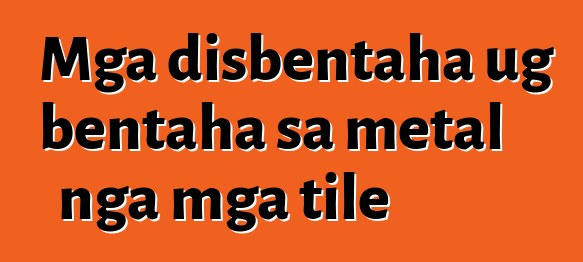 Mga disbentaha ug bentaha sa metal nga mga tile