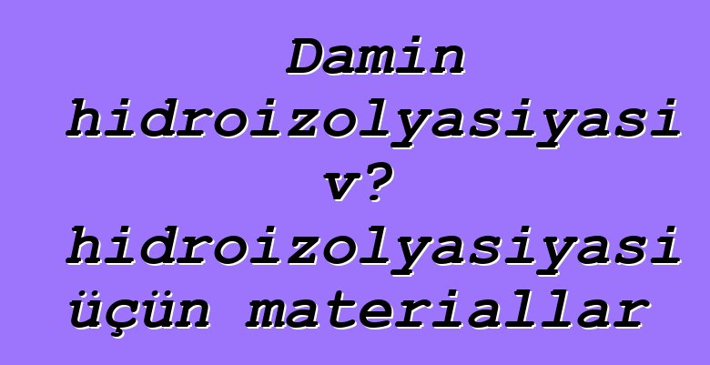 Damın hidroizolyasiyası və hidroizolyasiyası üçün materiallar