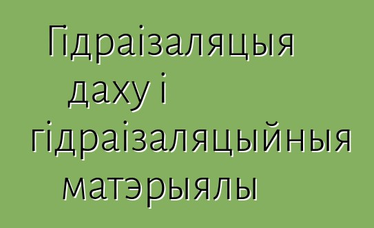 Гідраізаляцыя даху і гідраізаляцыйныя матэрыялы