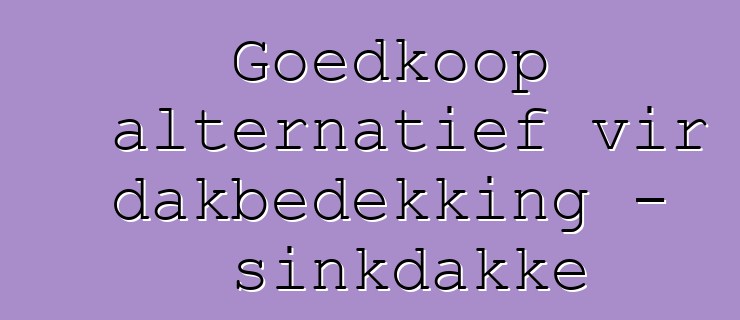 Goedkoop alternatief vir dakbedekking - sinkdakke