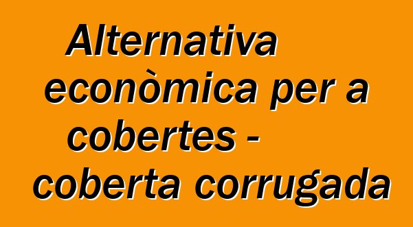 Alternativa econòmica per a cobertes - coberta corrugada