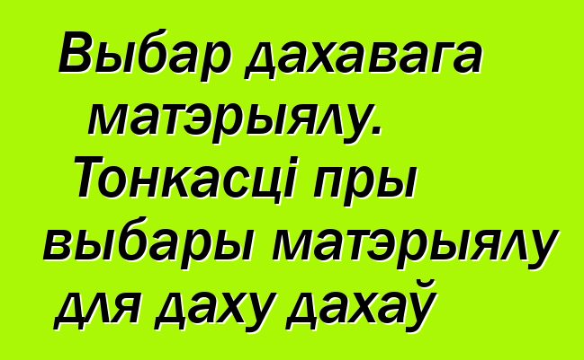 Выбар дахавага матэрыялу. Тонкасці пры выбары матэрыялу для даху дахаў