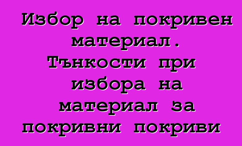 Избор на покривен материал. Тънкости при избора на материал за покривни покриви