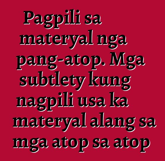 Pagpili sa materyal nga pang-atop. Mga subtlety kung nagpili usa ka materyal alang sa mga atop sa atop