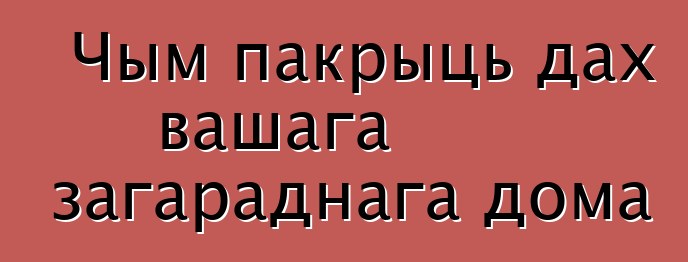 Чым пакрыць дах вашага загараднага дома