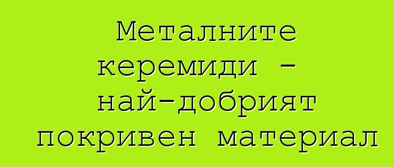 Металните керемиди - най-добрият покривен материал