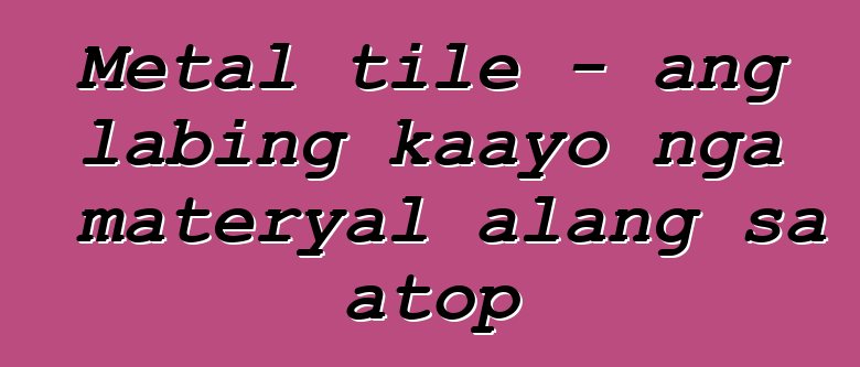 Metal tile - ang labing kaayo nga materyal alang sa atop