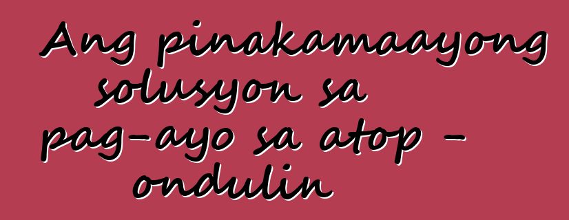 Ang pinakamaayong solusyon sa pag-ayo sa atop - ondulin