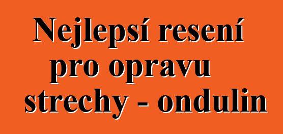 Nejlepší řešení pro opravu střechy - ondulin