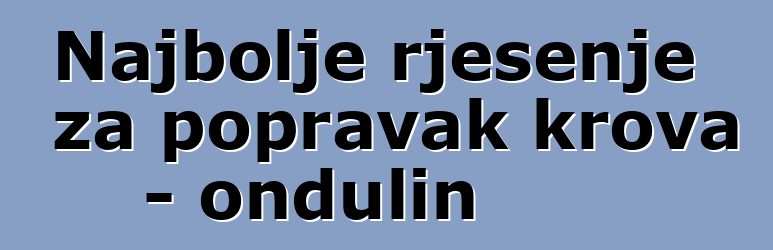 Najbolje rješenje za popravak krova - ondulin