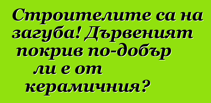 Строителите са на загуба! Дървеният покрив по-добър ли е от керамичния?