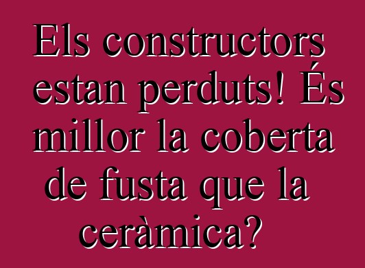 Els constructors estan perduts! És millor la coberta de fusta que la ceràmica?