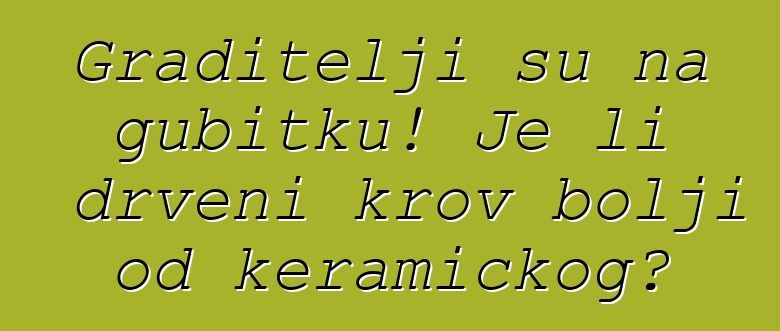 Graditelji su na gubitku! Je li drveni krov bolji od keramičkog?