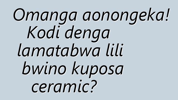 Omanga aonongeka! Kodi denga lamatabwa lili bwino kuposa ceramic?