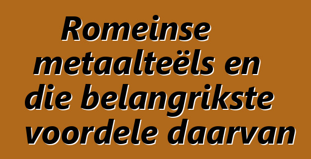 Romeinse metaalteëls en die belangrikste voordele daarvan