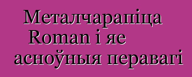 Металчарапіца Roman і яе асноўныя перавагі