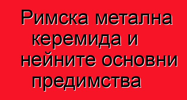 Римска метална керемида и нейните основни предимства