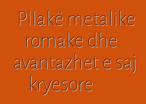 Pllakë metalike romake dhe avantazhet e saj kryesore