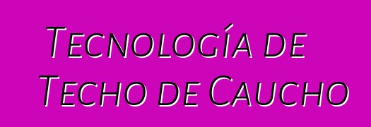 Tecnología de Techo de Caucho