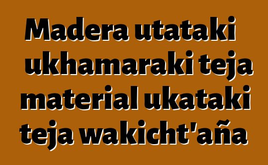 Madera utataki ukhamaraki teja material ukataki teja wakicht’aña