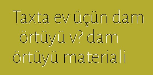 Taxta ev üçün dam örtüyü və dam örtüyü materialı