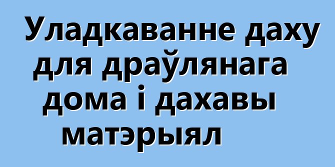 Уладкаванне даху для драўлянага дома і дахавы матэрыял