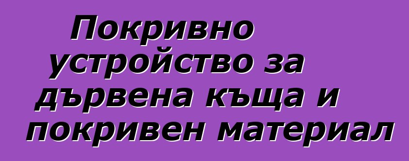 Покривно устройство за дървена къща и покривен материал