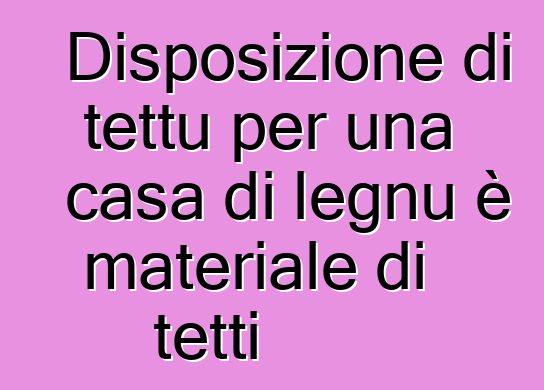 Disposizione di tettu per una casa di legnu è materiale di tetti