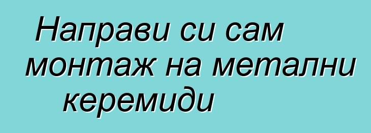 Направи си сам монтаж на метални керемиди