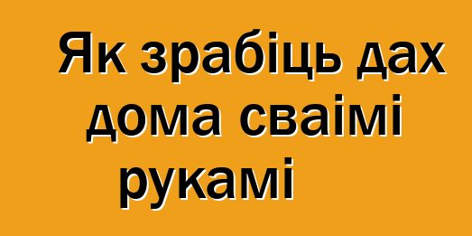 Як зрабіць дах дома сваімі рукамі