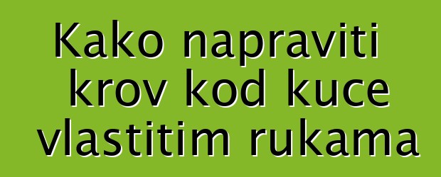 Kako napraviti krov kod kuće vlastitim rukama