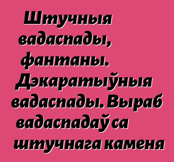 Штучныя вадаспады, фантаны. Дэкаратыўныя вадаспады. Выраб вадаспадаў са штучнага каменя