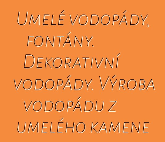 Umělé vodopády, fontány. Dekorativní vodopády. Výroba vodopádů z umělého kamene