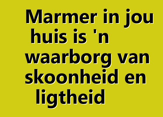 Marmer in jou huis is 'n waarborg van skoonheid en ligtheid