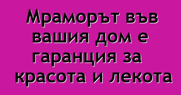 Мраморът във вашия дом е гаранция за красота и лекота