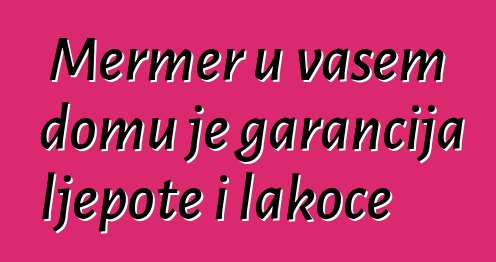 Mermer u vašem domu je garancija ljepote i lakoće